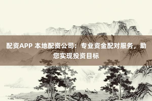 配资APP 本地配资公司：专业资金配对服务，助您实现投资目标