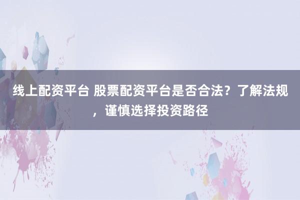 线上配资平台 股票配资平台是否合法？了解法规，谨慎选择投资路径