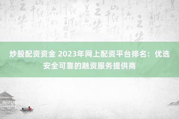 炒股配资资金 2023年网上配资平台排名：优选安全可靠的融资服务提供商