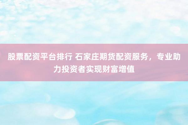 股票配资平台排行 石家庄期货配资服务，专业助力投资者实现财富增值