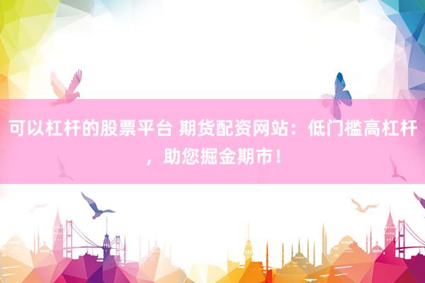 可以杠杆的股票平台 期货配资网站：低门槛高杠杆，助您掘金期市！