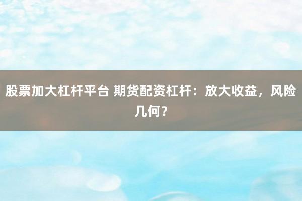 股票加大杠杆平台 期货配资杠杆：放大收益，风险几何？