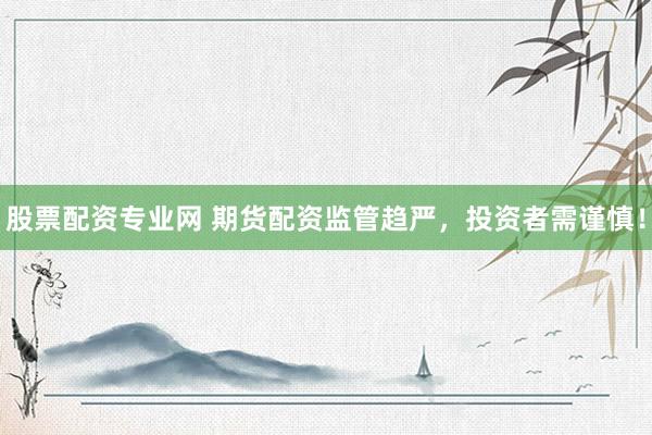 股票配资专业网 期货配资监管趋严，投资者需谨慎！