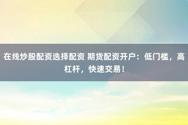 在线炒股配资选择配资 期货配资开户：低门槛，高杠杆，快速交易！