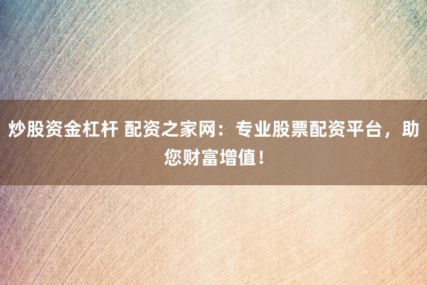 炒股资金杠杆 配资之家网：专业股票配资平台，助您财富增值！