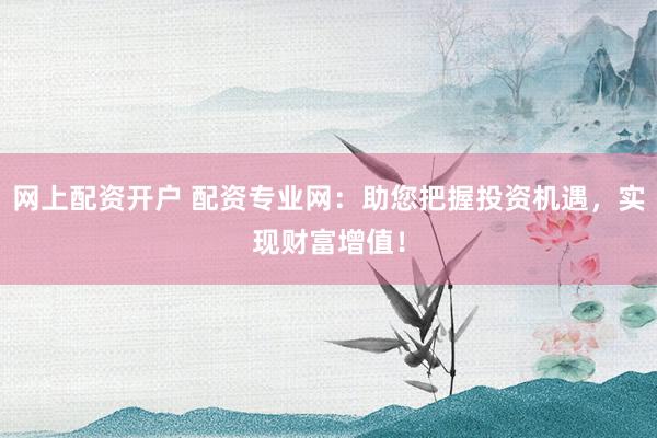 网上配资开户 配资专业网：助您把握投资机遇，实现财富增值！