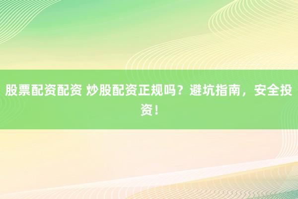 股票配资配资 炒股配资正规吗？避坑指南，安全投资！