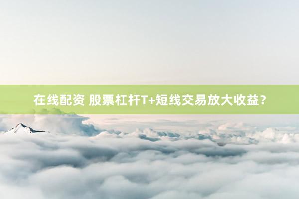 在线配资 股票杠杆T+短线交易放大收益？