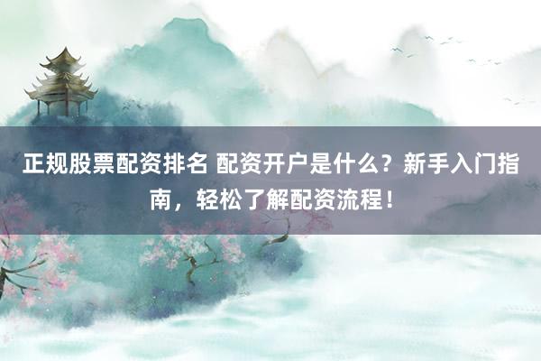 正规股票配资排名 配资开户是什么？新手入门指南，轻松了解配资流程！