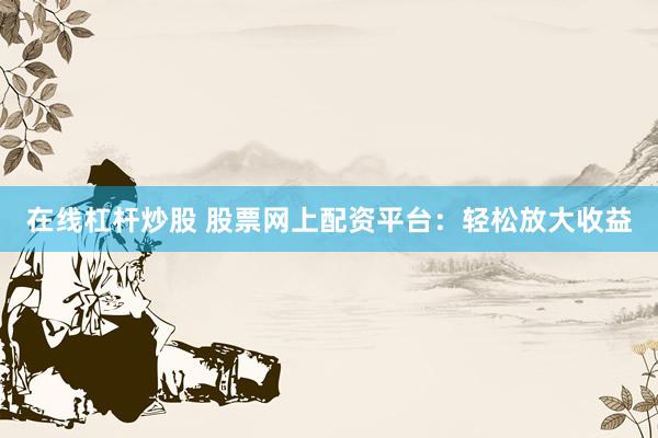 在线杠杆炒股 股票网上配资平台：轻松放大收益