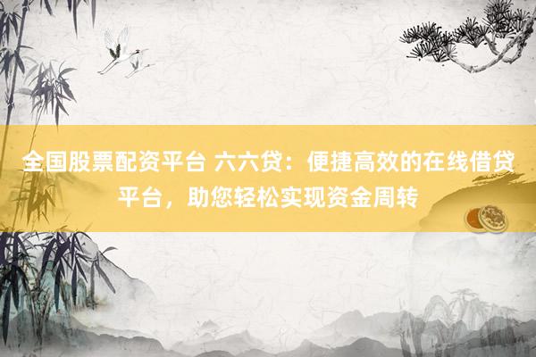 全国股票配资平台 六六贷：便捷高效的在线借贷平台，助您轻松实现资金周转