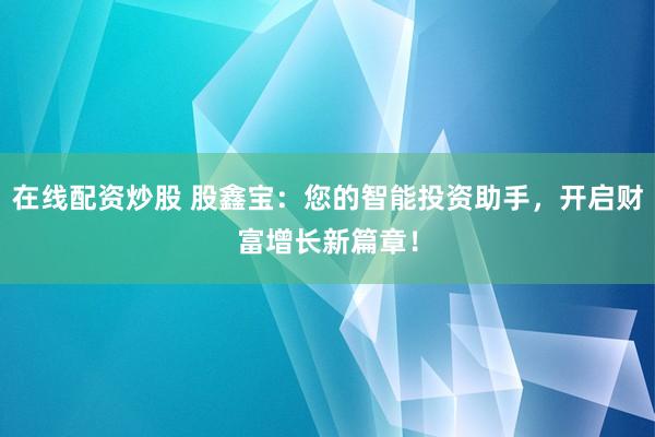 在线配资炒股 股鑫宝：您的智能投资助手，开启财富增长新篇章！