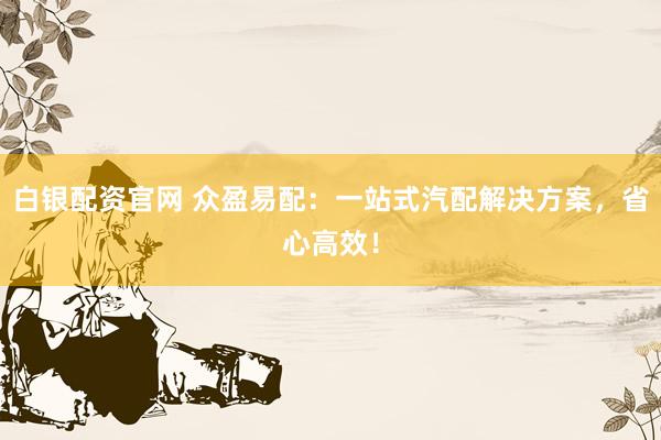 白银配资官网 众盈易配：一站式汽配解决方案，省心高效！