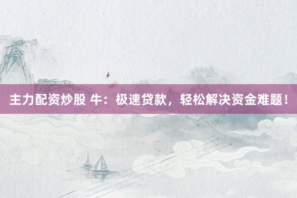 主力配资炒股 牛：极速贷款，轻松解决资金难题！