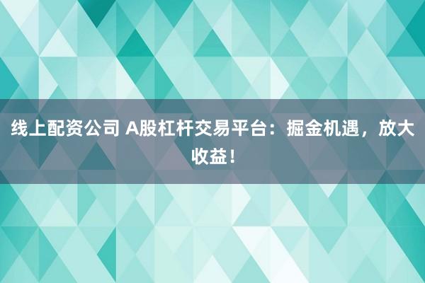 线上配资公司 A股杠杆交易平台：掘金机遇，放大收益！