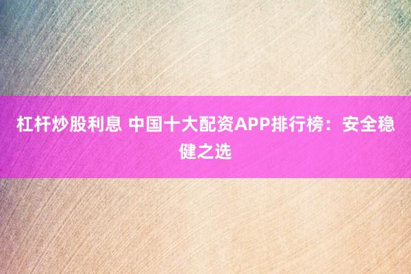 杠杆炒股利息 中国十大配资APP排行榜：安全稳健之选