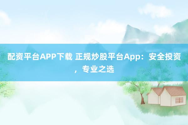 配资平台APP下载 正规炒股平台App：安全投资，专业之选