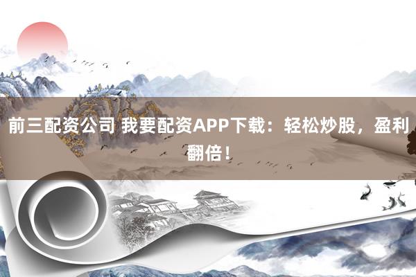 前三配资公司 我要配资APP下载：轻松炒股，盈利翻倍！