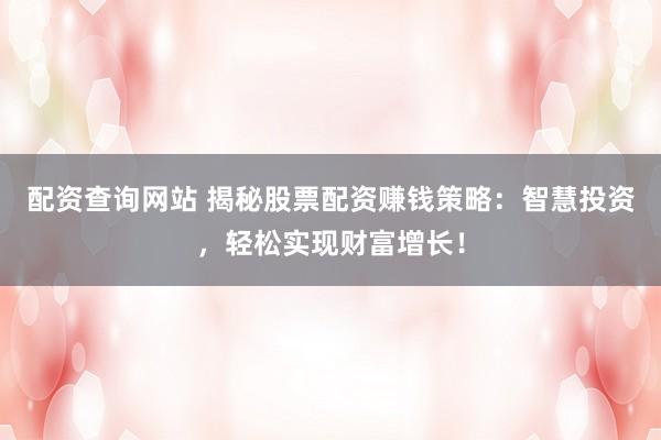配资查询网站 揭秘股票配资赚钱策略：智慧投资，轻松实现财富增长！