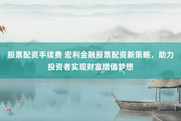 股票配资手续费 宏利金融股票配资新策略，助力投资者实现财富增值梦想