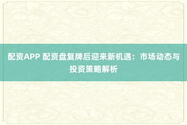 配资APP 配资盘复牌后迎来新机遇：市场动态与投资策略解析