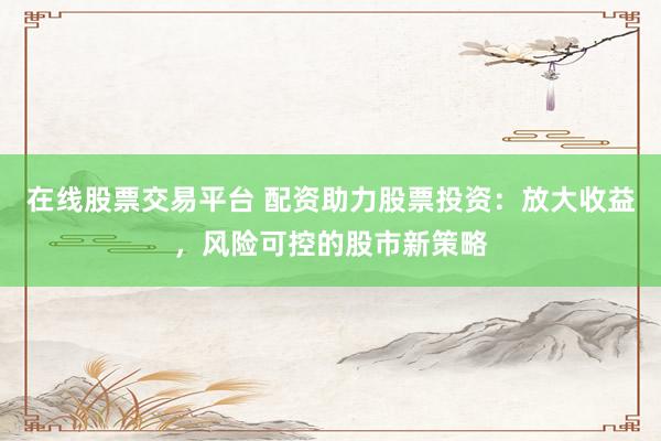 在线股票交易平台 配资助力股票投资：放大收益，风险可控的股市新策略