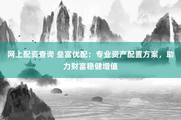 网上配资查询 垒富优配：专业资产配置方案，助力财富稳健增值
