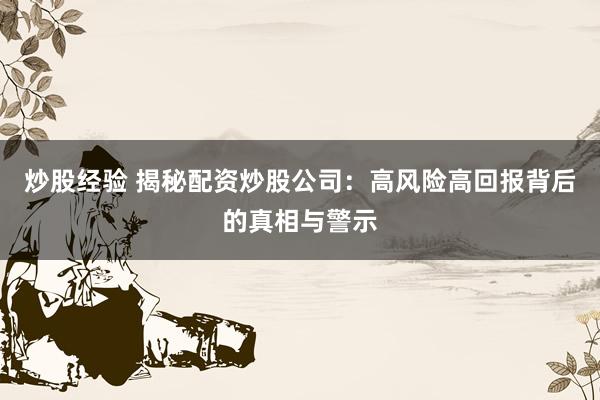 炒股经验 揭秘配资炒股公司：高风险高回报背后的真相与警示