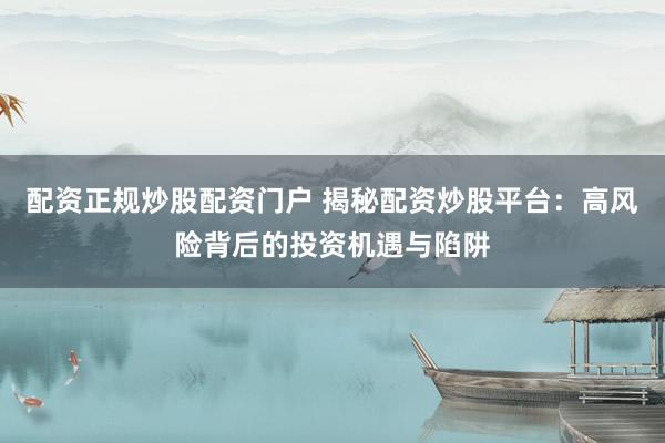 配资正规炒股配资门户 揭秘配资炒股平台：高风险背后的投资机遇与陷阱