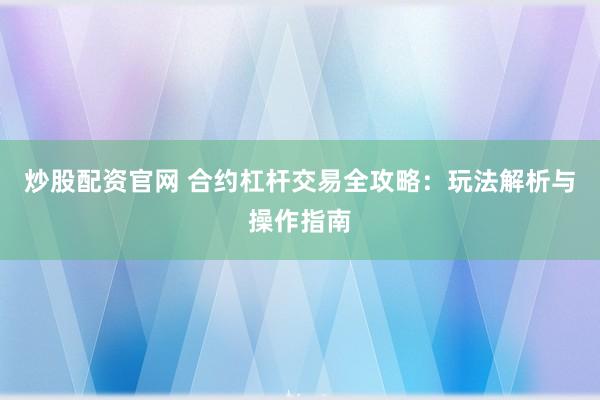 炒股配资官网 合约杠杆交易全攻略：玩法解析与操作指南