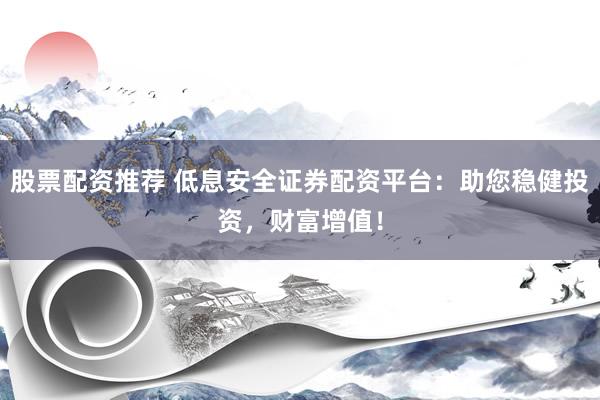 股票配资推荐 低息安全证券配资平台：助您稳健投资，财富增值！