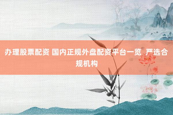 办理股票配资 国内正规外盘配资平台一览  严选合规机构