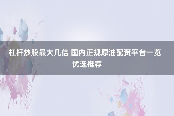 杠杆炒股最大几倍 国内正规原油配资平台一览  优选推荐