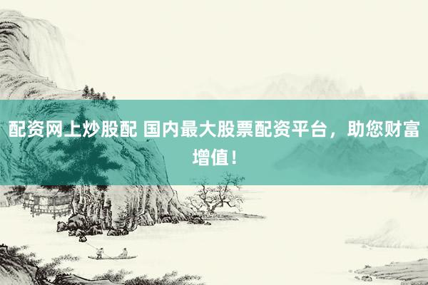 配资网上炒股配 国内最大股票配资平台，助您财富增值！