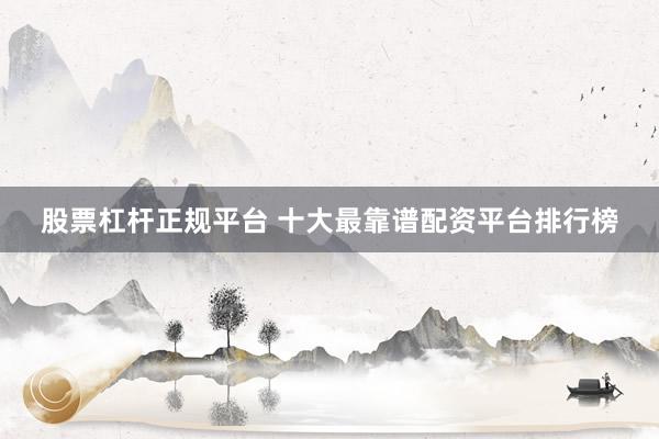 股票杠杆正规平台 十大最靠谱配资平台排行榜