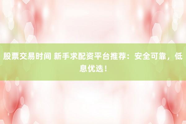 股票交易时间 新手求配资平台推荐：安全可靠，低息优选！