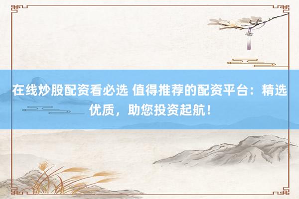 在线炒股配资看必选 值得推荐的配资平台：精选优质，助您投资起航！