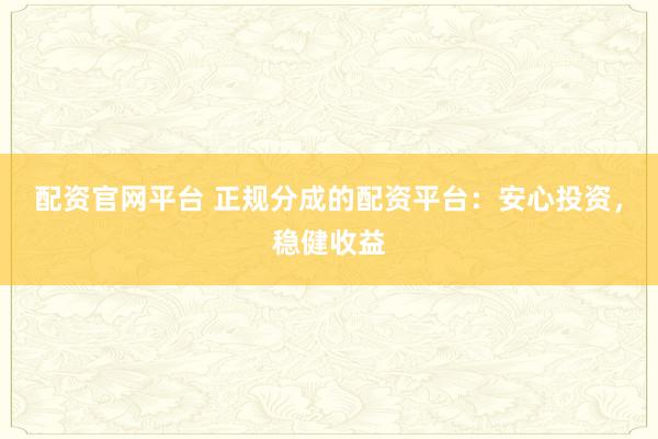 配资官网平台 正规分成的配资平台：安心投资，稳健收益