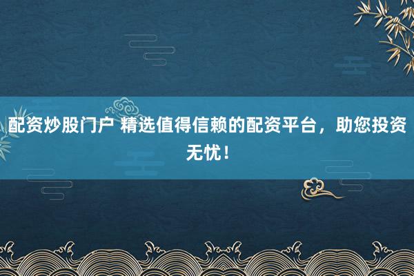 配资炒股门户 精选值得信赖的配资平台，助您投资无忧！