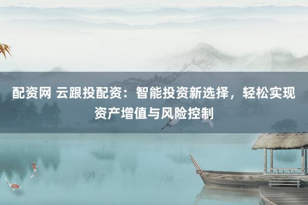 配资网 云跟投配资：智能投资新选择，轻松实现资产增值与风险控制
