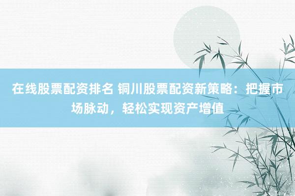 在线股票配资排名 铜川股票配资新策略：把握市场脉动，轻松实现资产增值