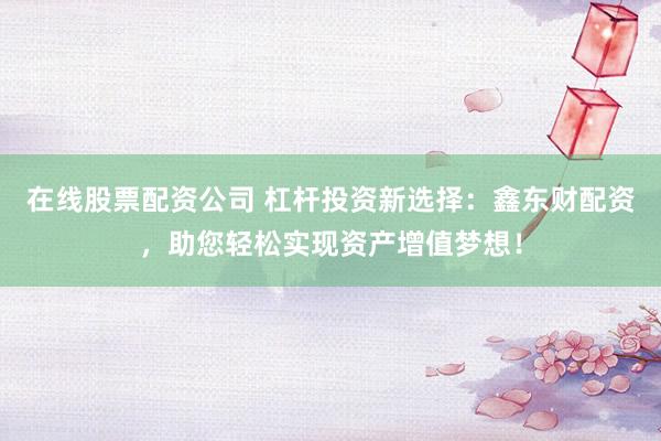 在线股票配资公司 杠杆投资新选择：鑫东财配资，助您轻松实现资产增值梦想！