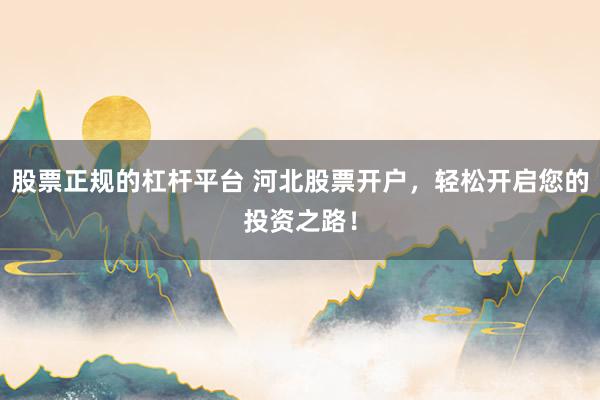 股票正规的杠杆平台 河北股票开户，轻松开启您的投资之路！