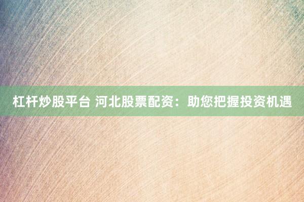 杠杆炒股平台 河北股票配资：助您把握投资机遇