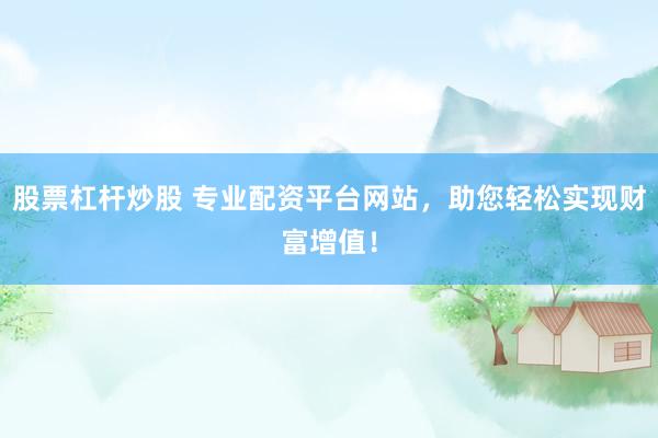 股票杠杆炒股 专业配资平台网站，助您轻松实现财富增值！