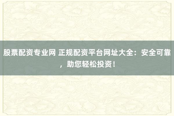 股票配资专业网 正规配资平台网址大全：安全可靠，助您轻松投资！