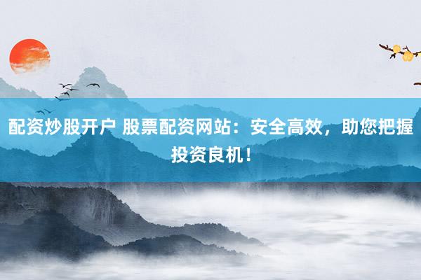 配资炒股开户 股票配资网站：安全高效，助您把握投资良机！