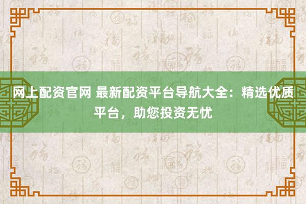 网上配资官网 最新配资平台导航大全：精选优质平台，助您投资无忧