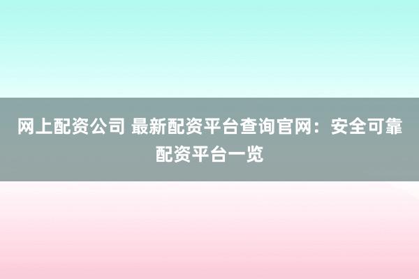 网上配资公司 最新配资平台查询官网：安全可靠配资平台一览
