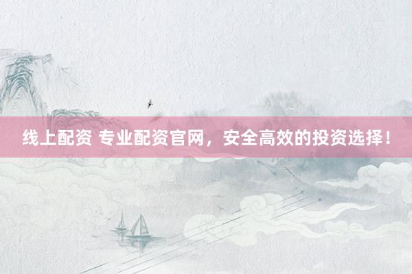 线上配资 专业配资官网，安全高效的投资选择！